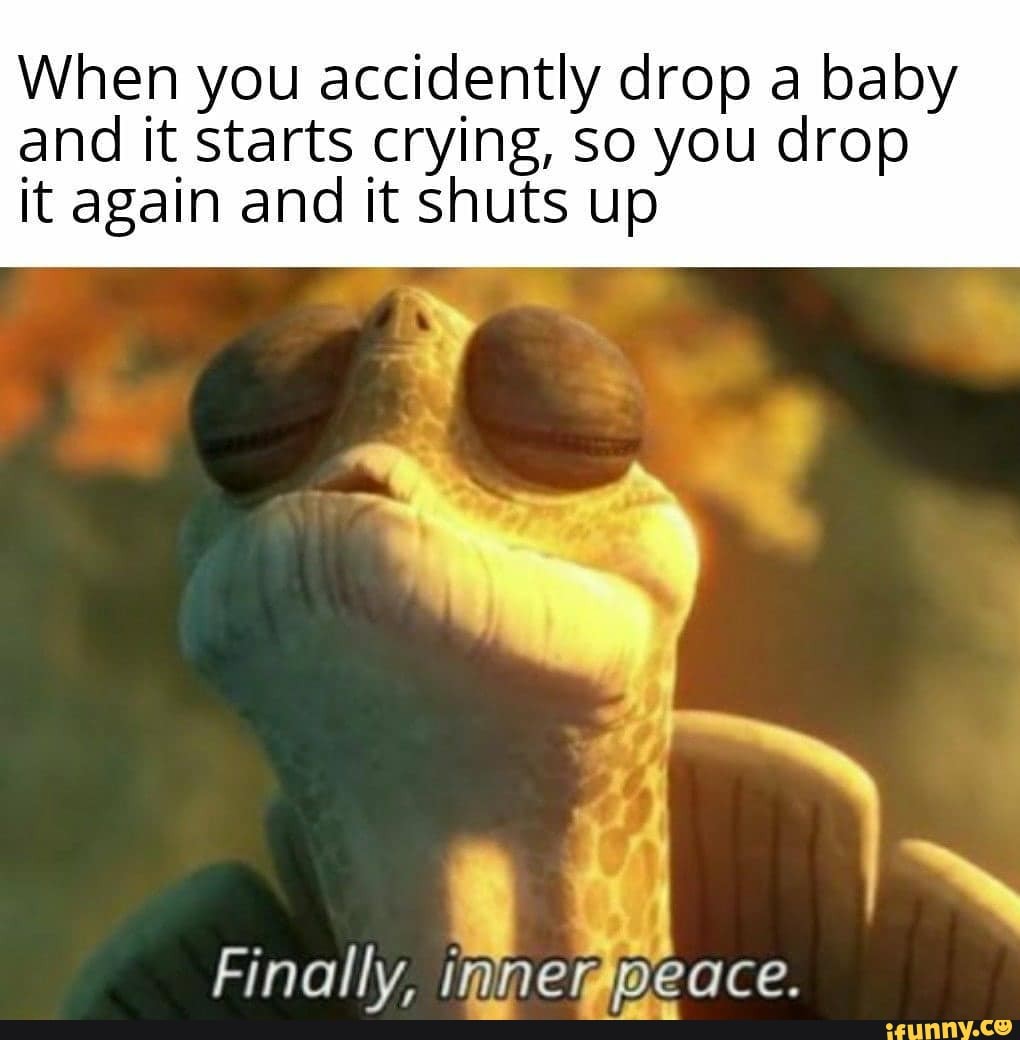 When you accidently drop a baby and it starts crying, so you drop it