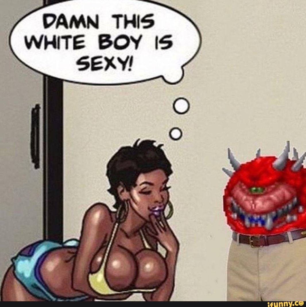 DAMN THIS
WHITE BOY IS
SEXY!