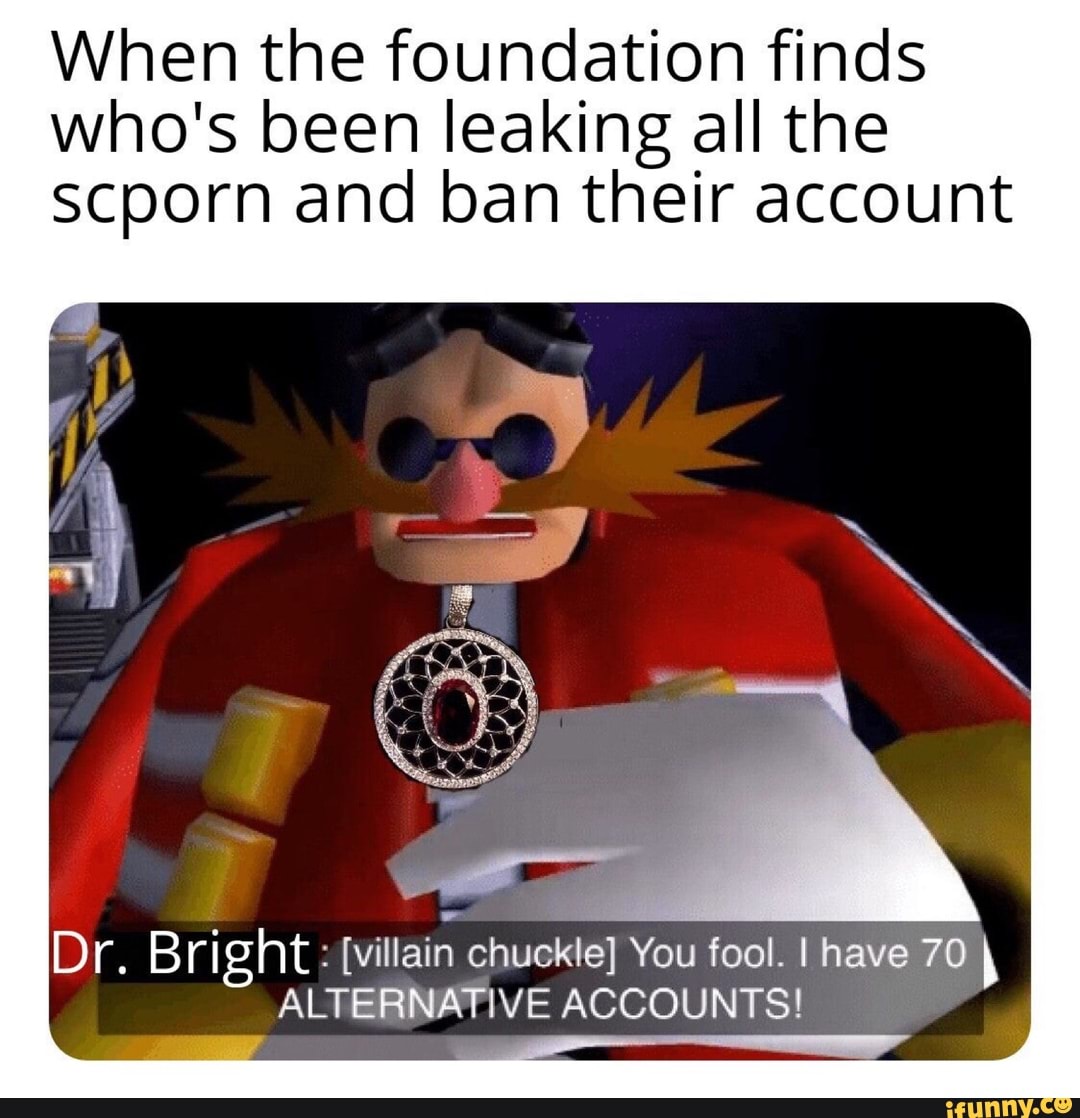 When the foundation finds Who's been Ieaking all the scporn and ban ...