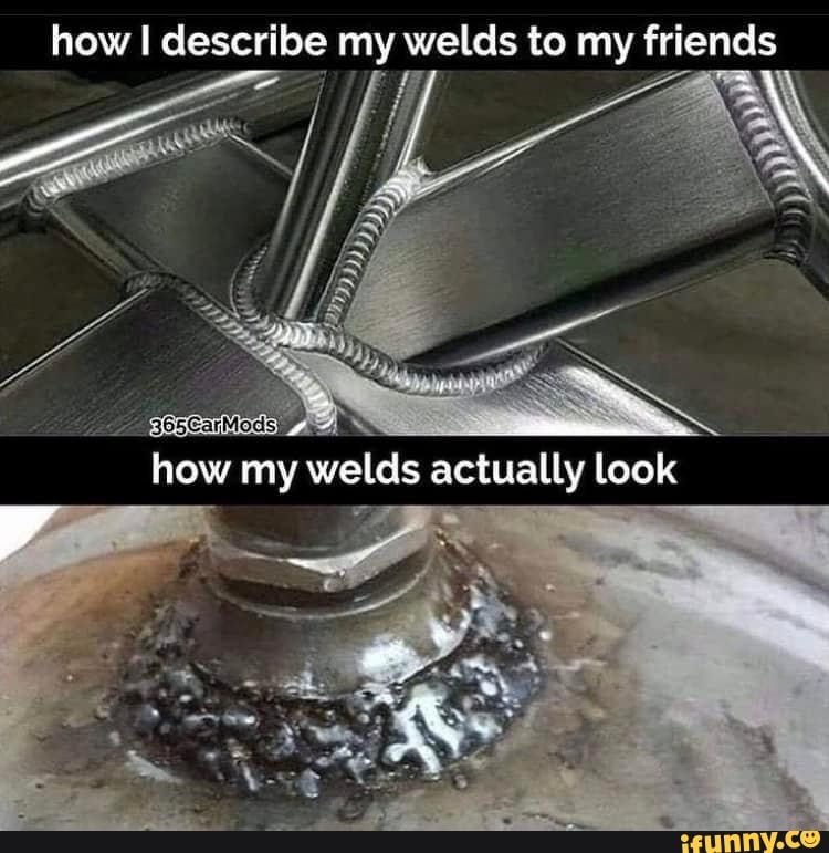 How describe my welds to my friends how my welds actually look - iFunny