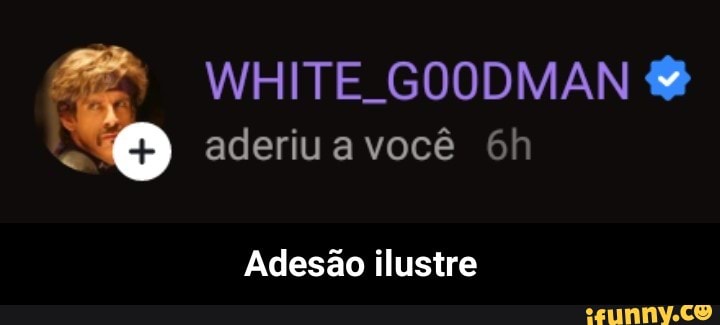 é WHITE GOODMAN A aderiu a você 6h
Adesão ilustre - Adesão ilustre