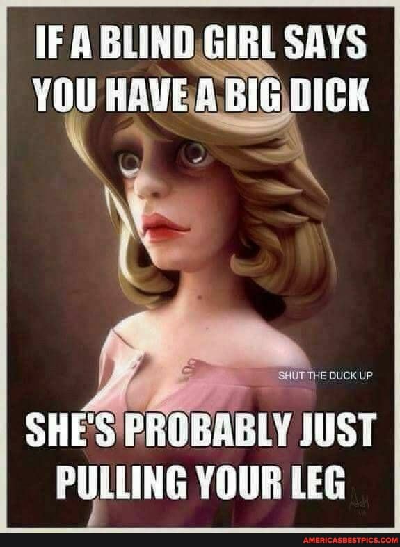 IF A BLIND GIRL SAYS YOU
SHES PROBARLY OUST PULLING YOUR LEG