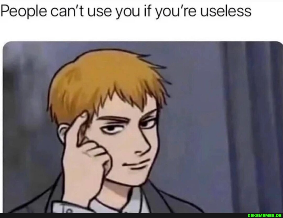 People can't use you if you're useless