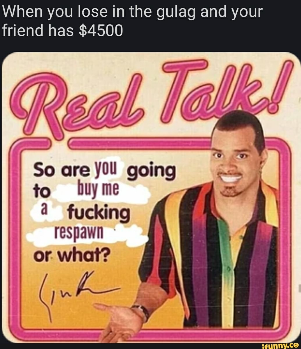 When you lose in the gulag and your
friend has $4500
So are Jol going
omen AUCs
a fucking
SEIS