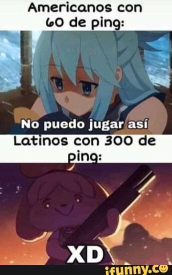 Americanos com
GO de ping:
No puedo jugar asi
Latinos con 300 de ping: