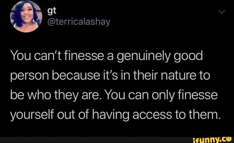 You Can T Finesse A Genuinely Good Person Because It S In Their Nature To Be Who They Are You Can Only Finesse Yourself Out Of Having Access To Them