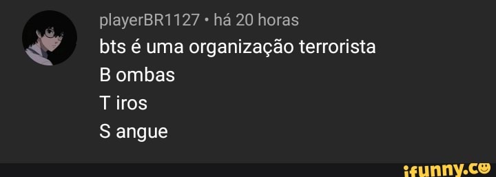 playerBR1127 há 20 horas
bts é uma organização terrorista
Bombas
Tiros
S angue