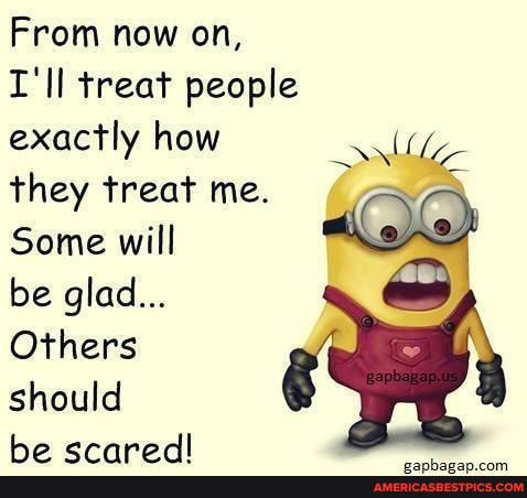 From now on,
I'll treat people
exactly how they treat me.
Some will
be glad...
Others
should
ho eranodl