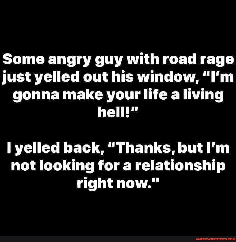 Some angry guy with road rage just yelled out his window, 