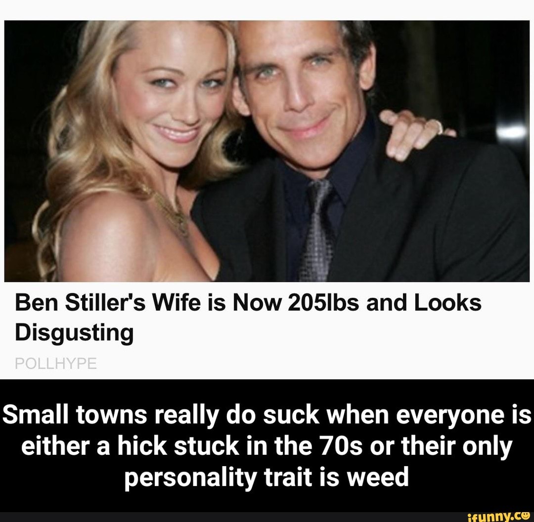 Ben Stiller's Wife is Now 205lbs and Looks Disgusting Small towns really do suck when everyone is either a hick stuck in the 703 or their only personality trait is weed - Small towns really do suck when everyone is either a hick stuck in the 70s or their only personality trait is weed