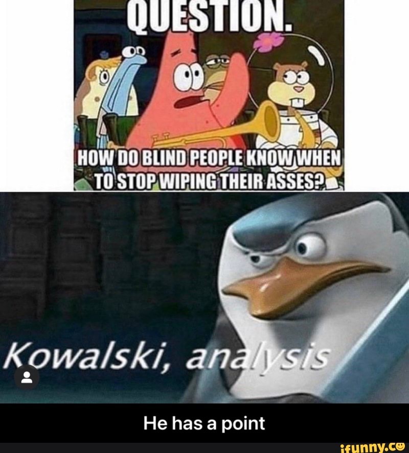 W BLIND PEOPLE KNOW WHEN
STOP WIPING THEIR ASSES.
K. Owalski, an
He has a point - He has a point