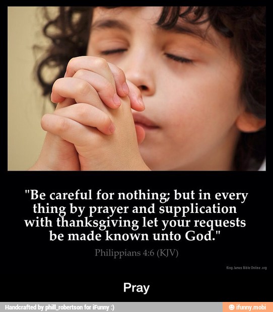 "Be careful for nothing; but in every
ig be JUE VOS and supplication
with thanksgiving let your re SS
be made known unto God.
Philippians 4:6 (KJV)
Pray - Pray