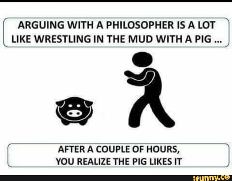 [ ARGUING WITH A PHILOSOPHER IS A LOT
LIKE WRESTLING IN THE MUD WITH A PIG
í AFTER A COUPLE OF HOURS, J
YOU REALIZE THE PIG LIKES IT
