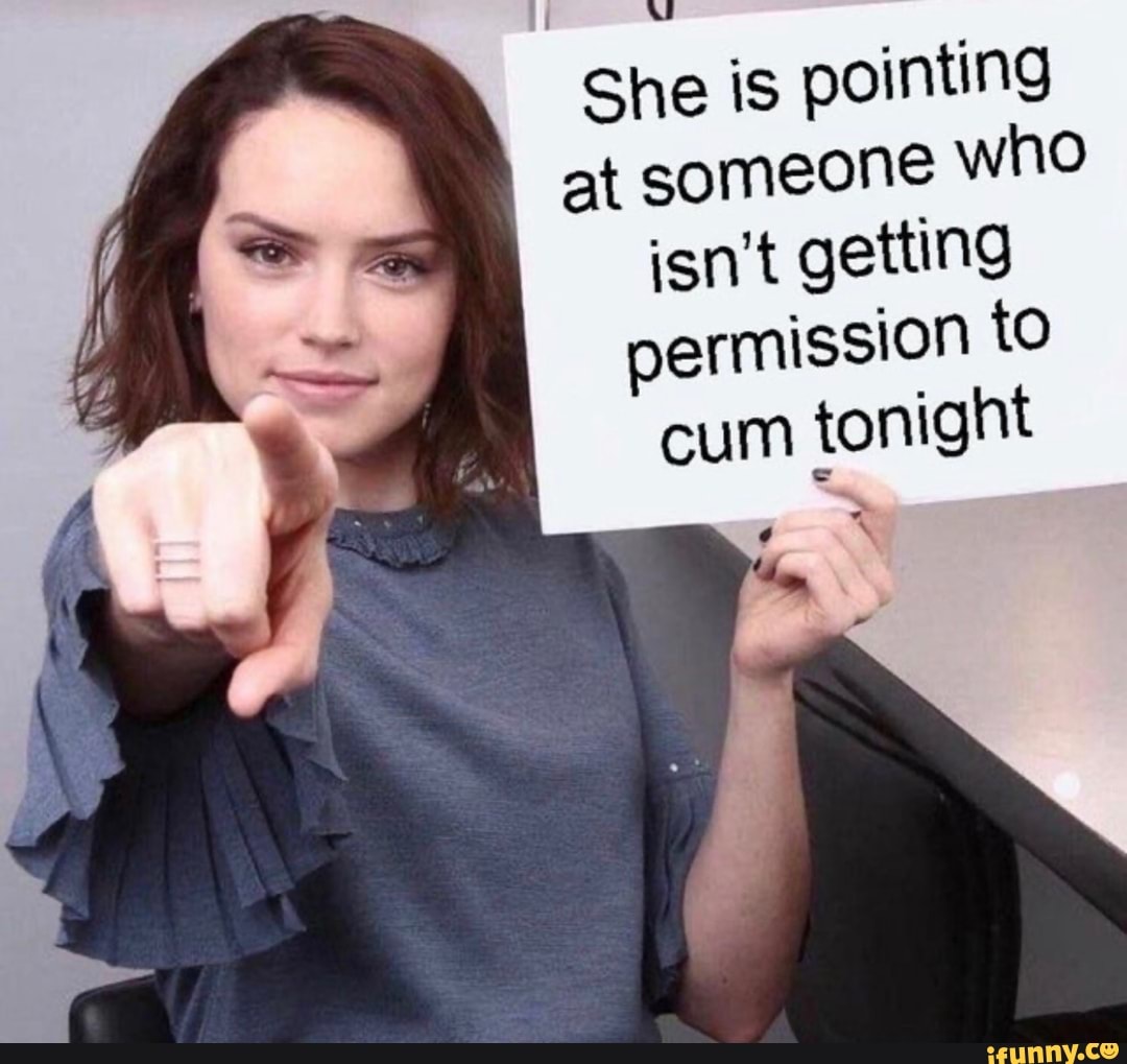 She is pointing
at someone Who
isn't getting
permission to
cum
tonight