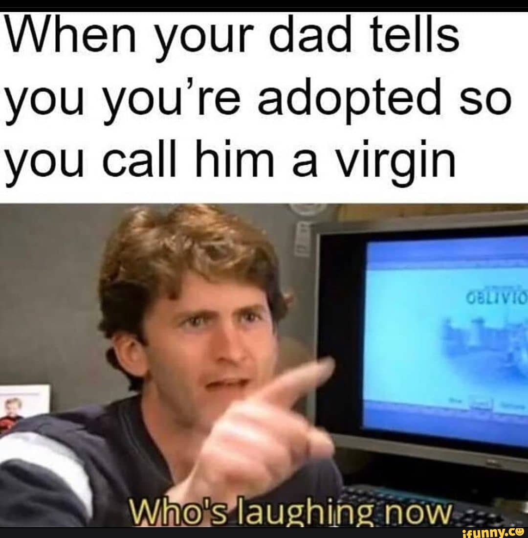 When your dad tells you you re adopted so you call him a virgin now ...