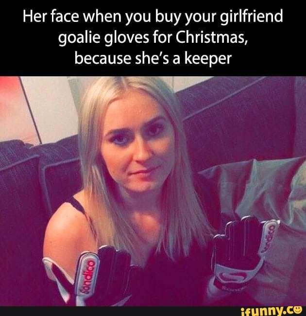 Her face when you buy your girlfriend goalie gloves for Christmas