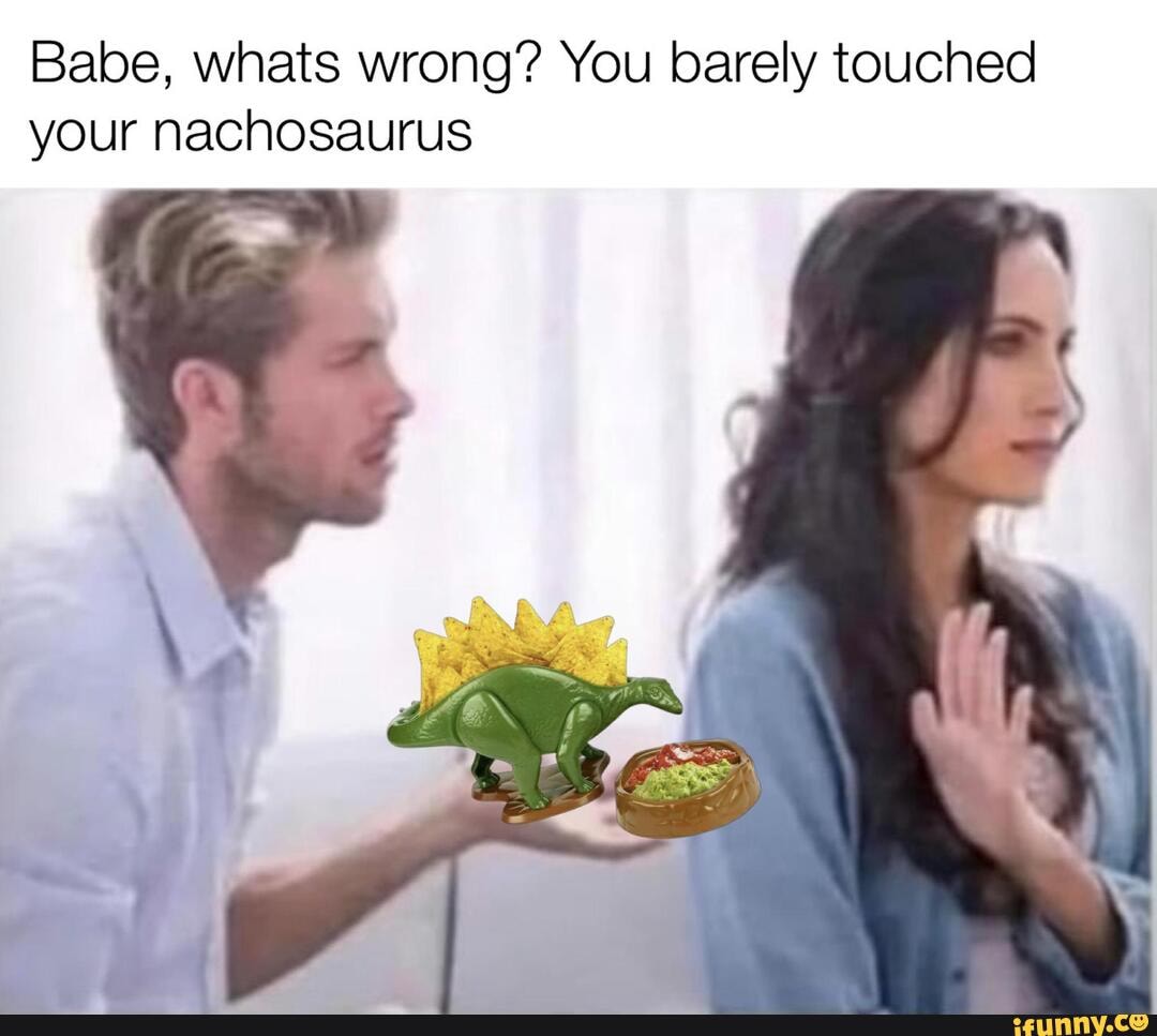 Babe Whats Wrong You Barely Touched Your Nachosaurus Ifunny