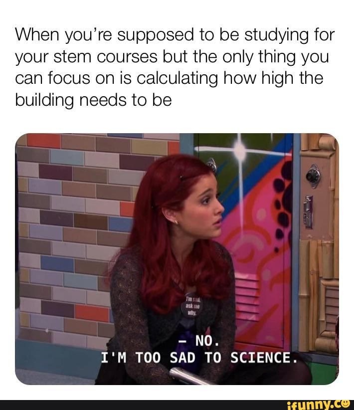 When you're supposed to be studying for
your stem courses but the only thing you
can focus on is calculating how high the
building needs to be
I'M TOO SAD TO SCIENCE.