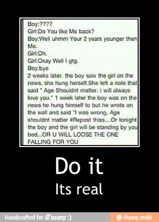 Giron.
Girk:Okay Well I gtg.
ator. the
boy
e
hung he let
a
note tha
sald Ago Shouidat n
alway;
week later the
boy
was on th
hung himself to b
said "I was
w
shouldnt matter #Repost this
the boy
and
the gir - Do it
Its real