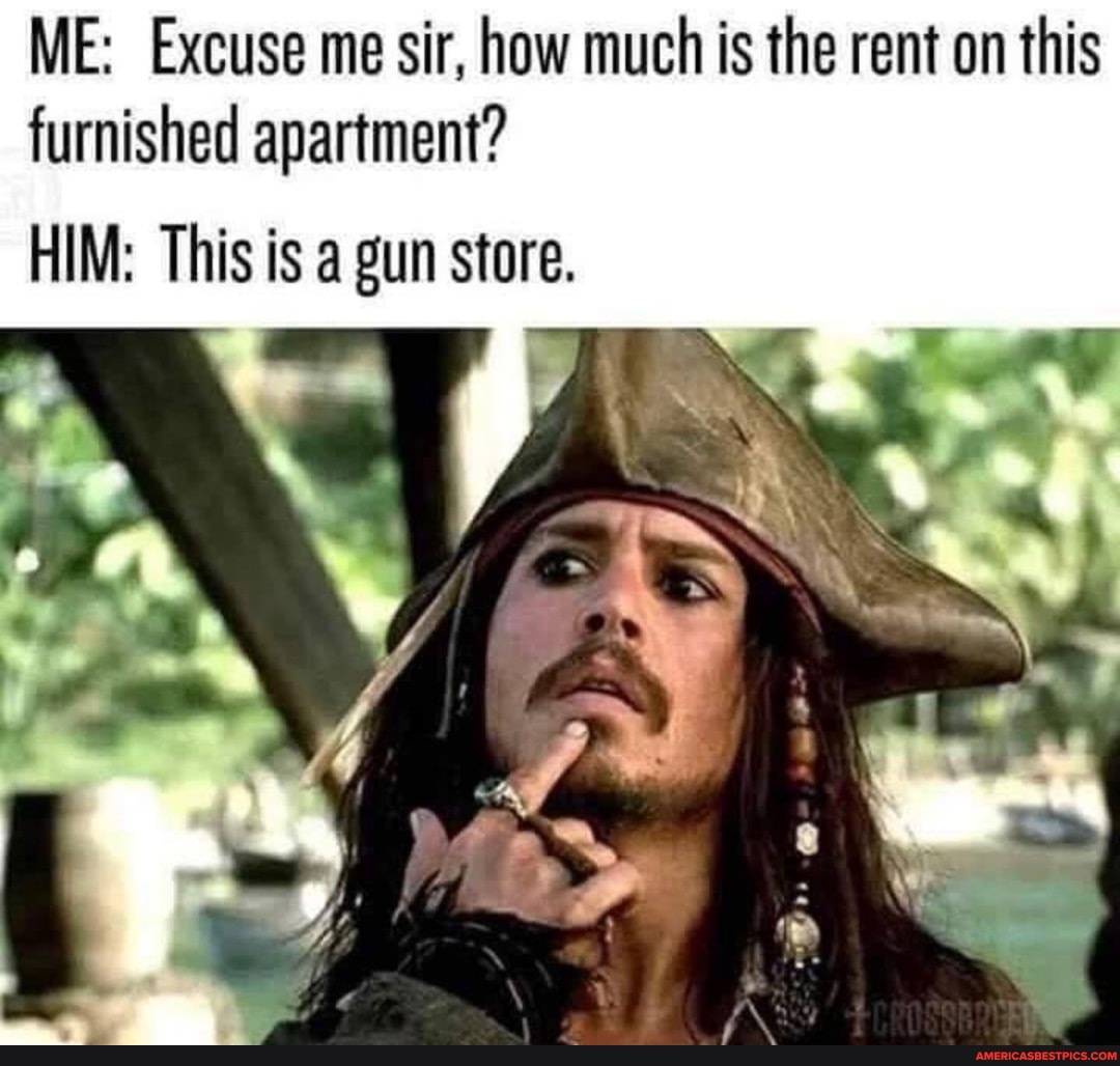 ME: Excuse me sir, how much is the rent on this furnished apartment?
HIM: This is a gun store.