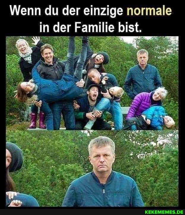 Wenn du der einzige normale in der Familie bist.