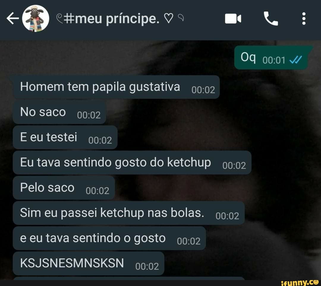 príncipe.
Homem tem papila gustativa
No saco
E eutestei
Eu tava sentindo gosto do ketchup
Pelo saco
Sim eu passei ketchup nas bolas.
e eu tava sentindo o gosto
KSJSNESMNSKSN