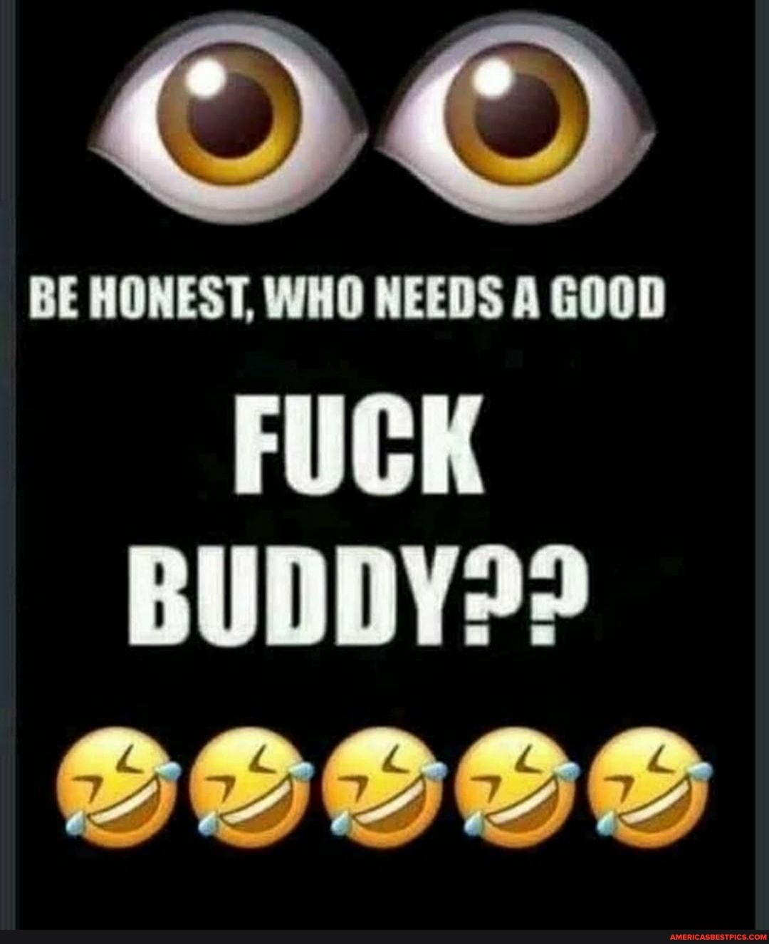 BE HONEST, WHO NEEDS A GOOD
FUCK
BUDDY??