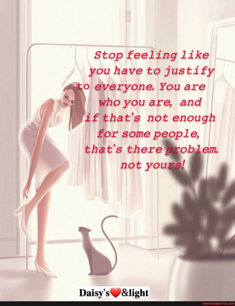Stop feeling like you have to justify
everyone. You are
Who you are, and if that's not enough
for some people, there
not you