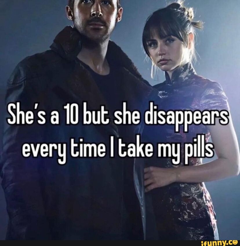 She's a 10 but she disappears, every time I take my pills, - iFunny