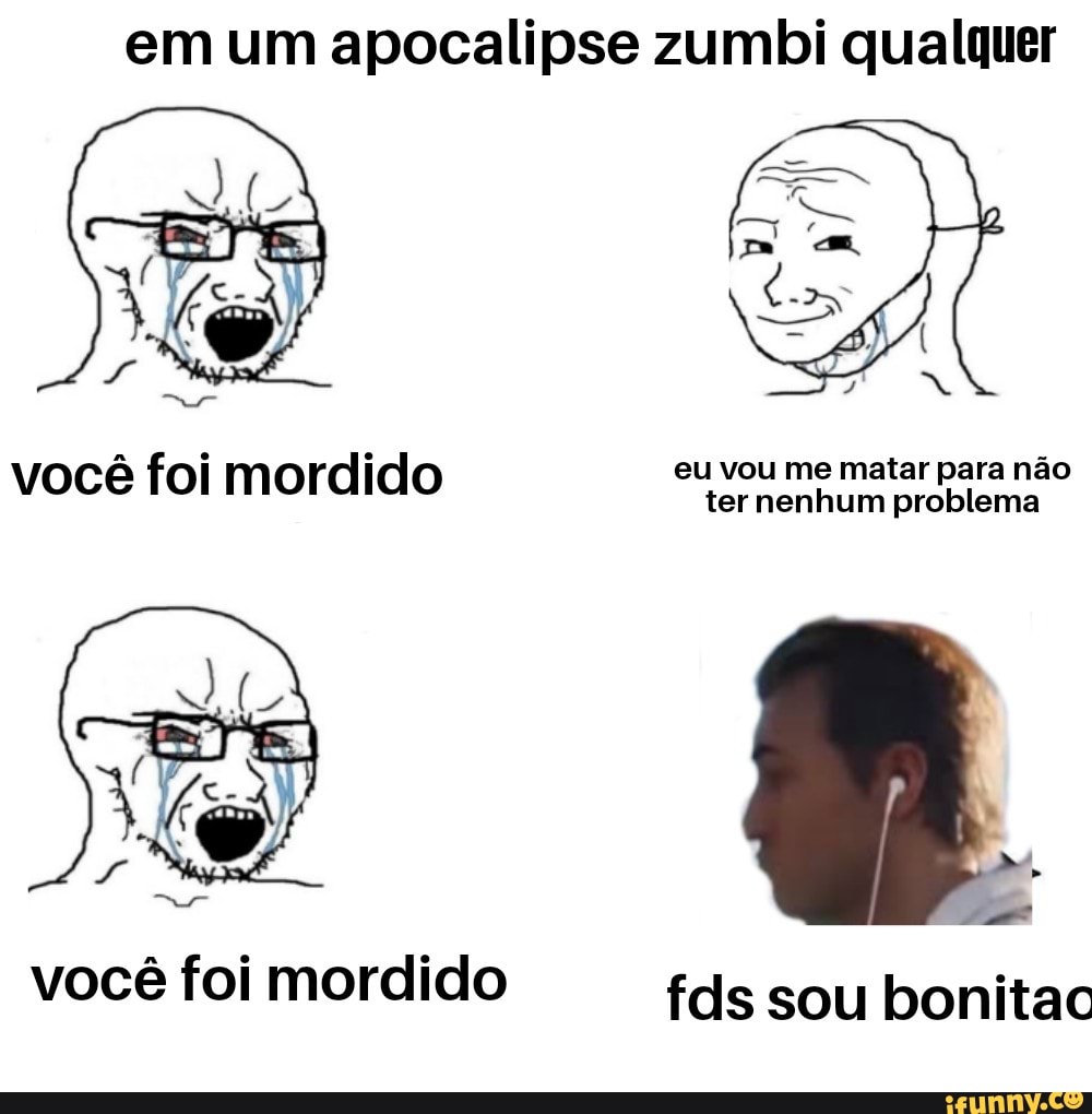 em um apocalipse zumbi qualquer
foi mordido eu vou me matar para não
ter nenhum problema
você foi mordido fds sou bonitac