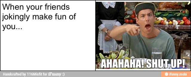 When your friends
jokingly make fun of