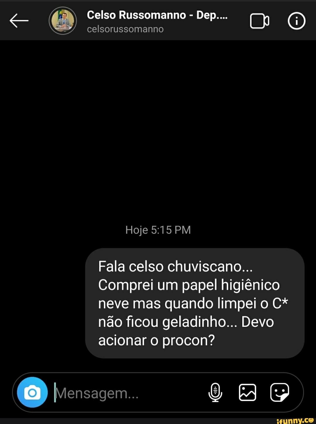 Celso Russomanno - Dep
celsorussomanno
Hoje PM
Fala celso chuviscano...
Comprei um papel higiênico neve mas quando limpei o C* não ficou geladinho... Devo acionar o procon?
Mensagem...