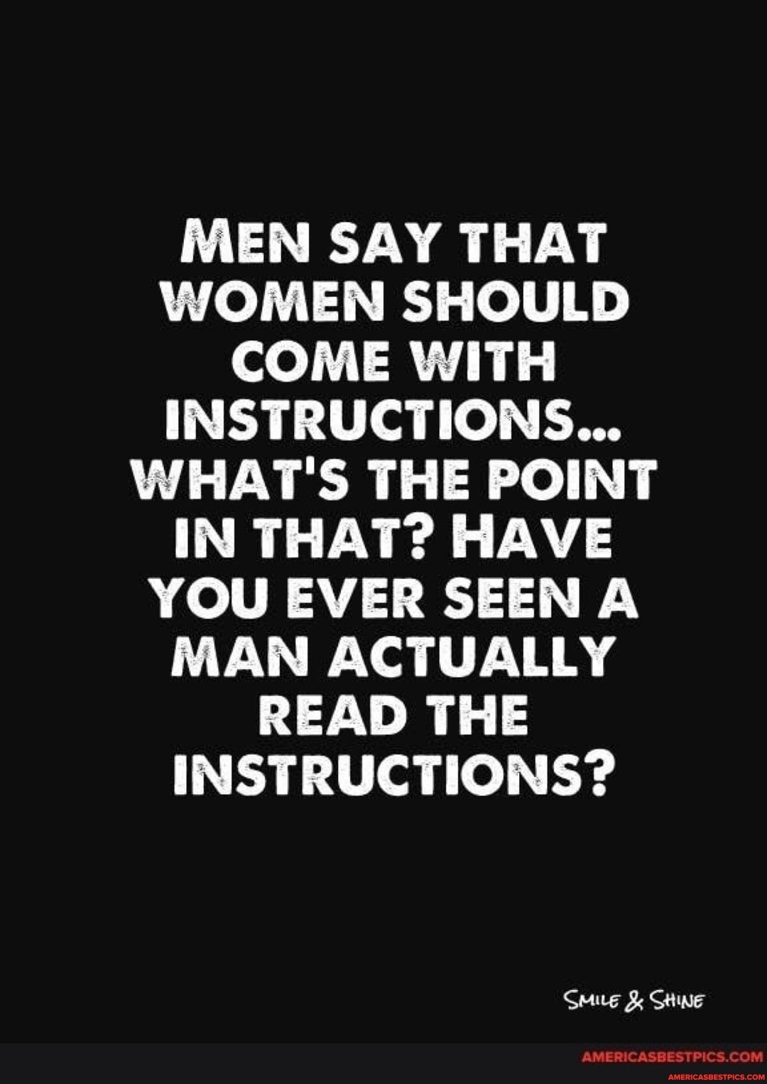 MEN SAY THAT WOMEN SHOULD COME WITH INSTRUCTIONS...
WHAT'S THE POINT IN THAT? HAVE YOU EVER SEEN A MAN ACTUALLY READ THE INSTRUCTIONS?
Gmue SHINE