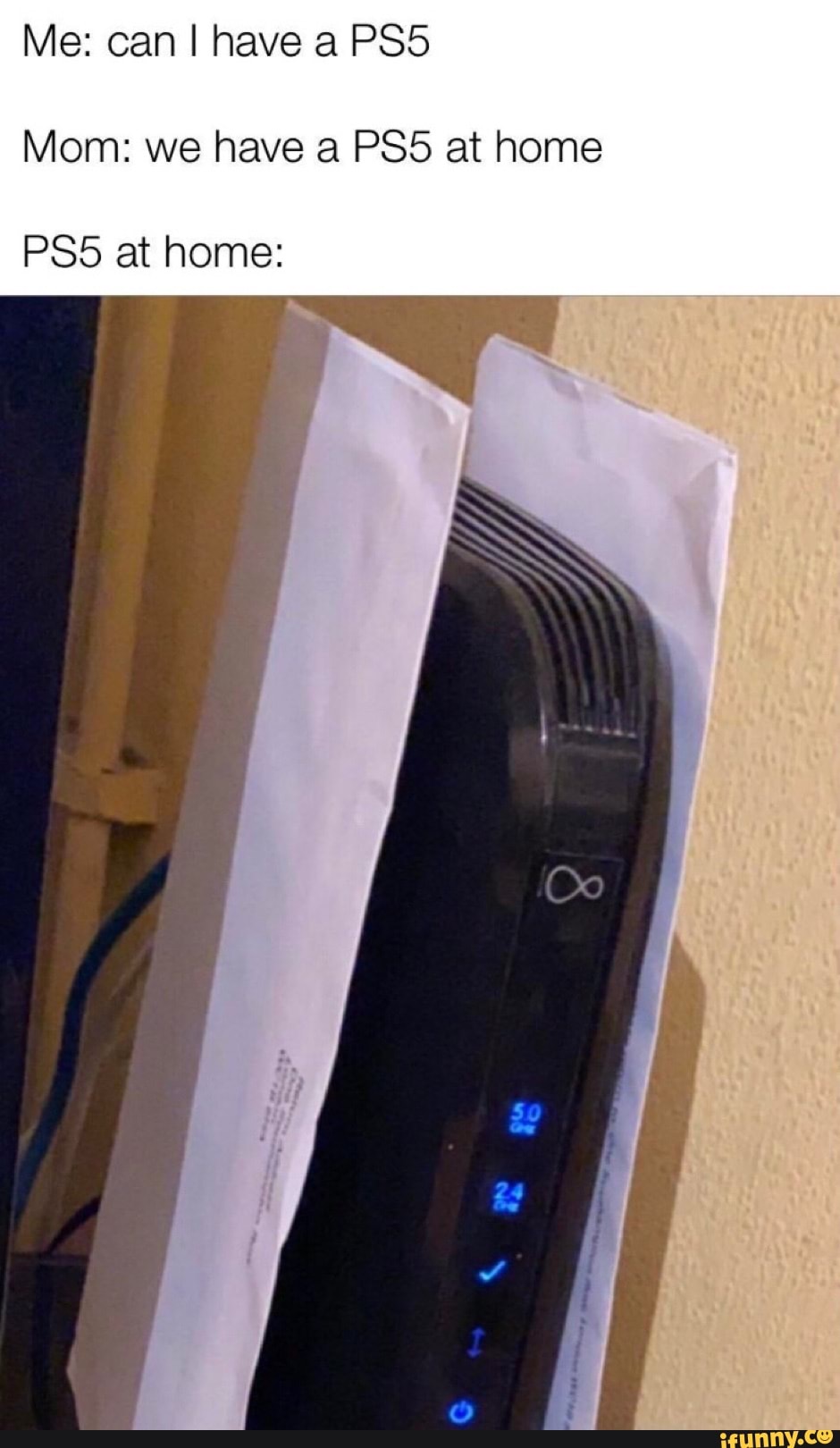 Me: can I have a PS5
Mom: we have a PS5 at home
PS5 at home: