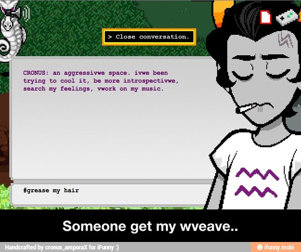 CRONUS: an aggressivwe space. ivwe been
trying to cool it, be more introspectivwe,
search my feelings, vwork on my music
Someone get my wveave.. - Someone get my wveave..
