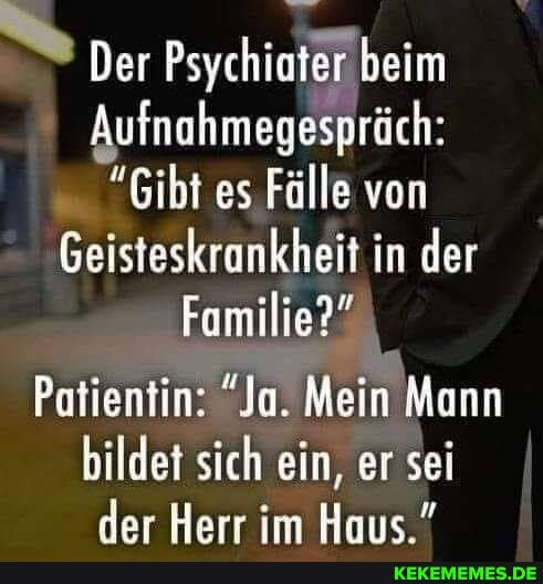 Der Psychiater beim
Aufnahmegespräch:
"Gibt es Fälle von
Geisteskrankheit in der
Familie?"
Patientin: "Ja. Mein Mann bildet sich ein, er sei I der Narr im Hans