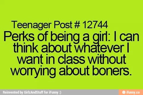Teenager qut # 12744
Perks of being a m: I can
think about wha_ever I
want In class Without
wonylng about boners.