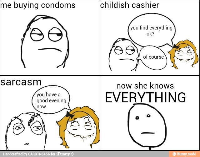me buying condoms Ichildish cashier
sarcasm
SS
now she knows
EVERYTHING