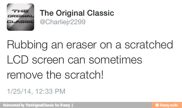 Rubbing an eraser on a scratched
LCD screen can sometimes
remove the scratch!