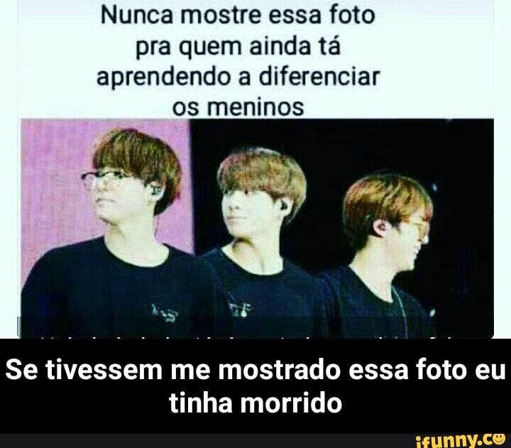 Nunca mostre essa foto
pra quem ainda tá
aprendendo a diferenciar
os meninos
Se tivessem me mostrado essa foto eu
tinha morrido - Se tivessem me mostrado essa foto eu tinha morrido