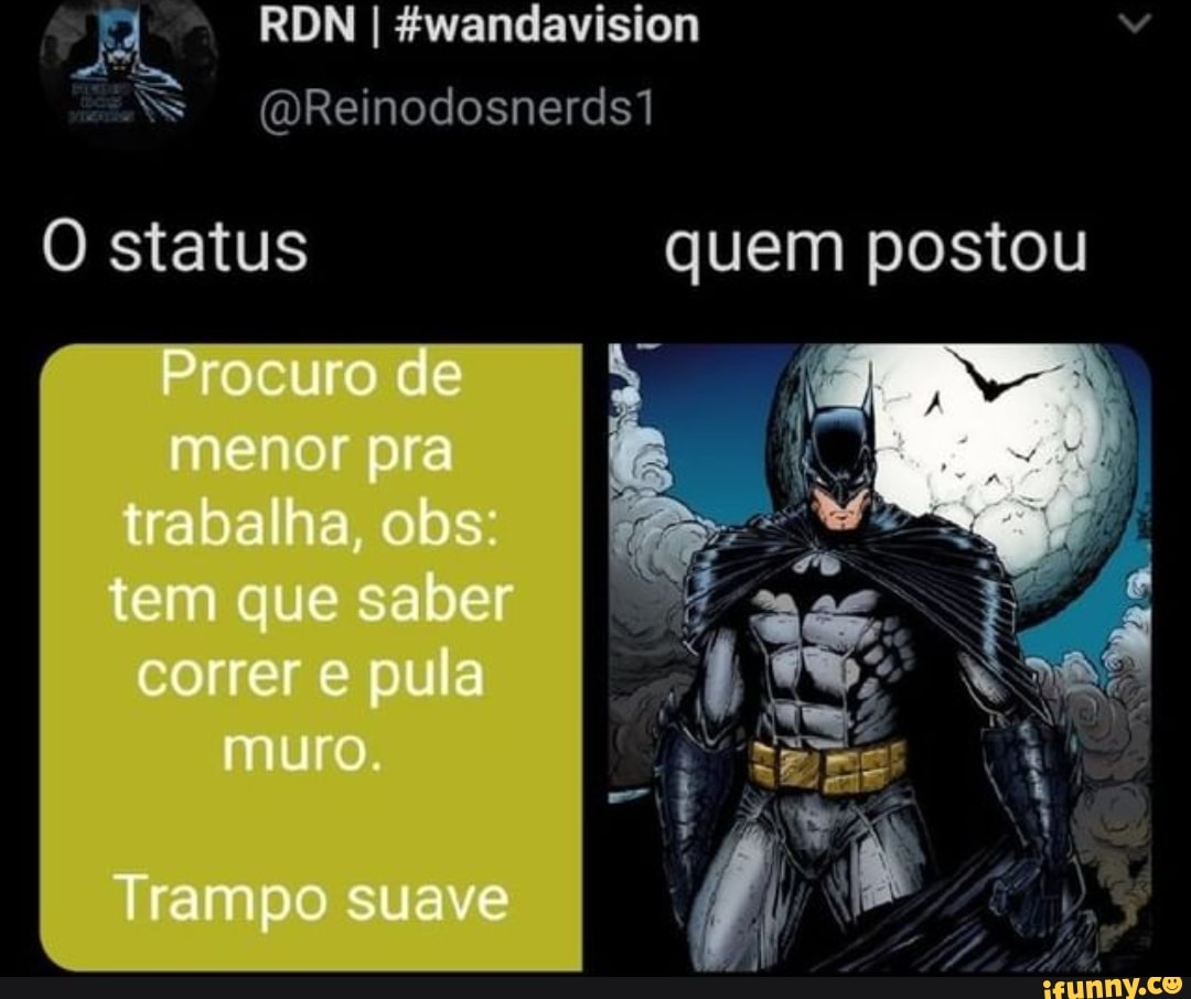 Ewandavision
"ss (DReinodosnerds
O status quem postou
ode menor pra trabalha, obs: tem que saber correr e pula muro.
Trampo suave