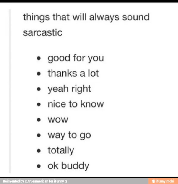 things that will always sound
sarcastic
e
good for you
e
thanks a lot
e
yeah right
nice to know
e WOW
way to go
e
totally
e
ok buddy