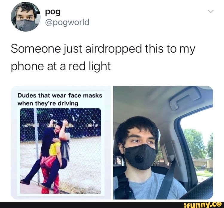 Someone just airdropped this to my
phone at a red light
Dudes that wear face masks
when they're driving