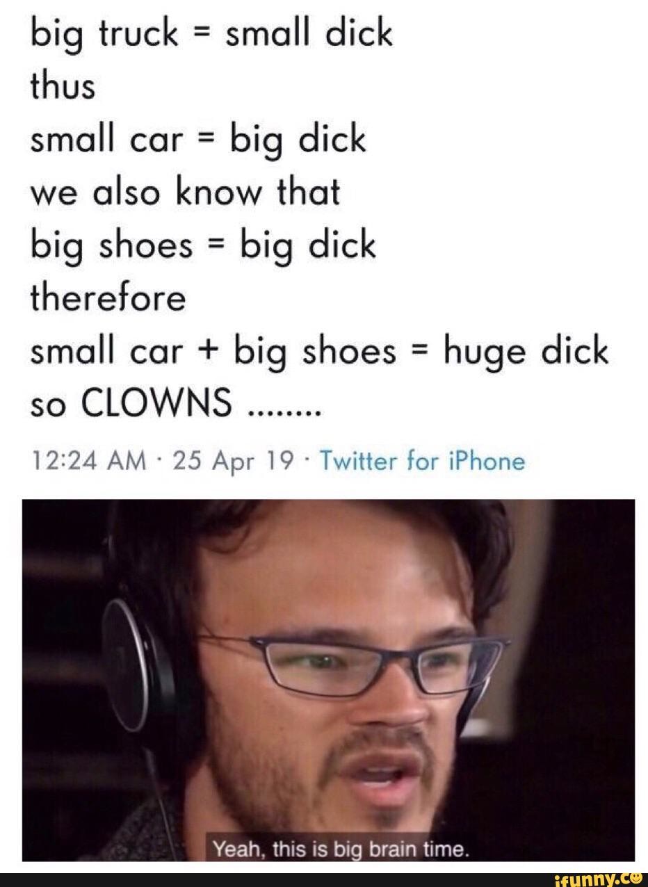 big truck =
small dick
thus
small cor =
big dick
we
also know that
big shoes =
big dick
therefore
small cor + big shoes =
huge dick
so
CLOWNS
12124 AM '
25 Apr 19 '
Twitter for iPhone
Yeah. thus is bio brain time.