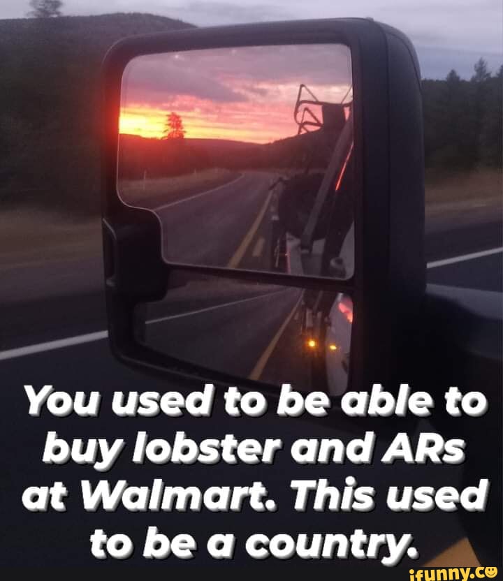 You used to be able to buy lobster and ARs at Walmart. This used to be ...