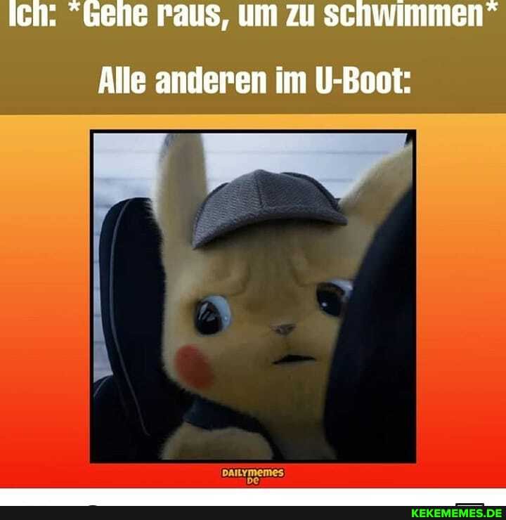 Ich: "Gehe raus, um zu schwimmen"
Alle anderen im U-Boot: