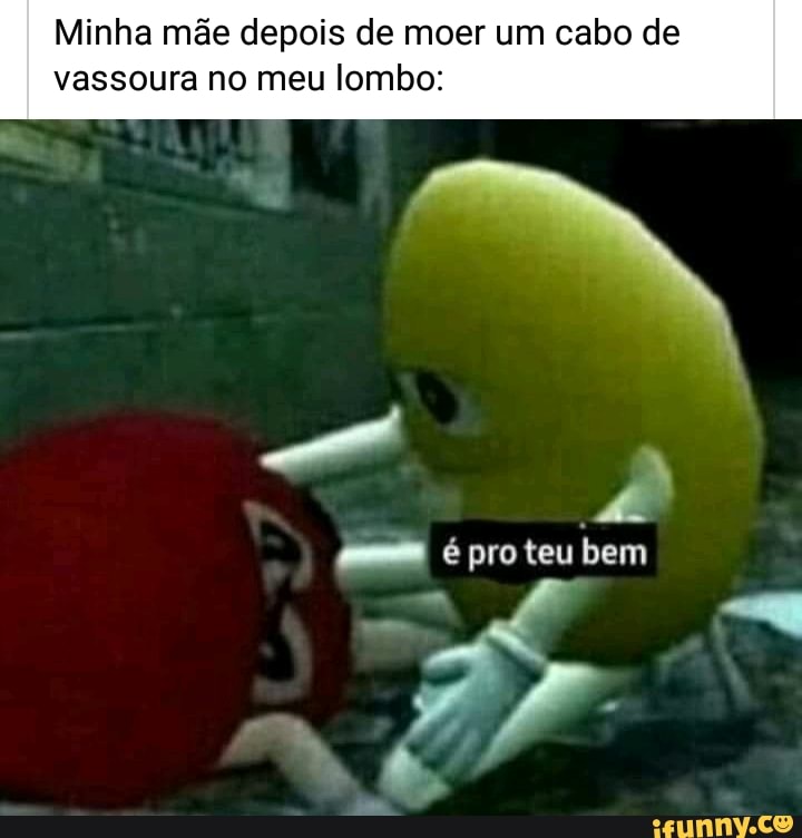 Minha mãe depois de moer um cabo de
vassoura no meu lombo:
é proteu bem