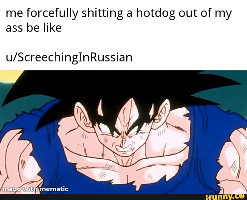 Me forcefully shitting a hotdog out of my ass be like u ...