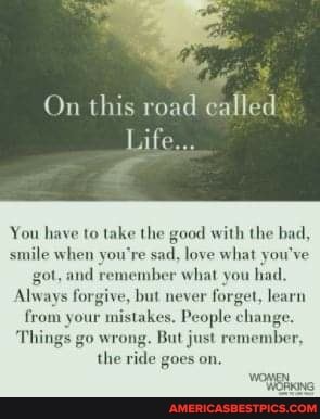On this road called
Life...
You have to take the good with the bad, smile when you're sad, love what you've got, and remember what you had,
Always forgive, but 1
from your
But just ride goes on.