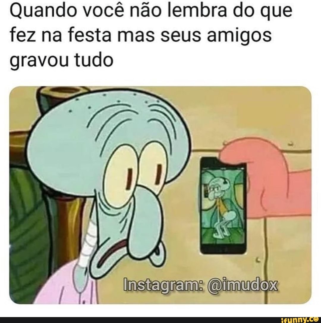 Quando você não lembra do que
fez na festa mas seus amigos
gravou tudo